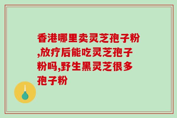 灵芝孢子粉治疗什么啊(灵芝孢子粉有哪些功效？)