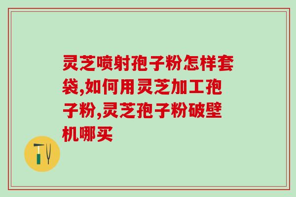 灵芝孢子粉港版同仁堂(同仁堂推出灵芝孢子粉港版，功效显著)