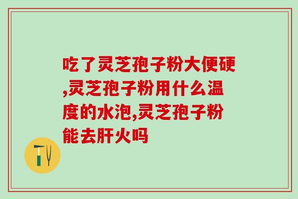 灵芝孢子粉温水服用吗(灵芝孢子粉可用温水冲服吗？)
