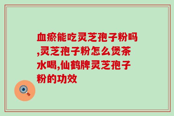 灵芝孢子粉的药用性？灵芝孢子粉的功效和作用是什么