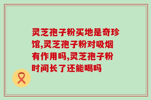 灵芝孢子粉泡水马上沉淀(灵芝孢子粉冲水后立即沉淀的特点，如何利用？)