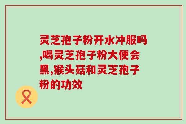 灵芝孢子粉治疗阑尾炎(灵芝孢子粉可作为阑尾炎的有效治疗方法)