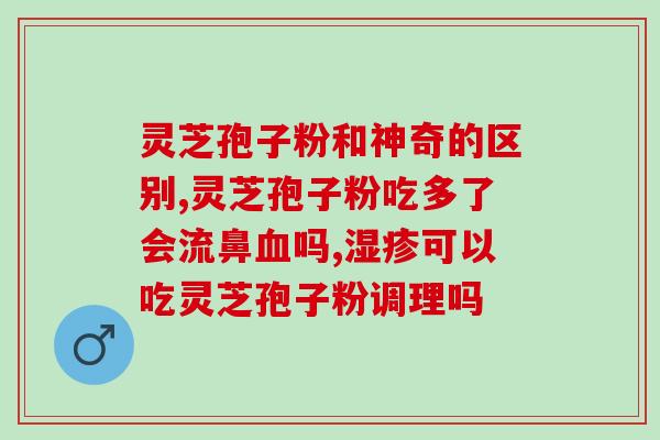 灵芝孢子粉真的能去肝火吗(灵芝孢子粉有调理肝火的功效吗？)