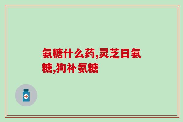 天灿氨糖软骨素的功效作用(软骨康 天然补养软骨，缓解关节疼痛)
