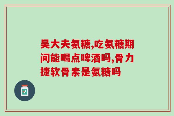 奇正西盖王氨糖软骨素(奇正西盖王氨糖软骨素：关节疼痛的福音)