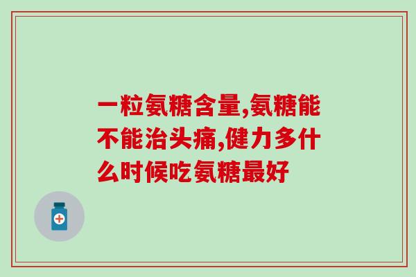 奥泰灵盐酸氨基葡萄糖胶囊(奥泰灵盐酸氨基葡萄糖胶囊：缓解关节疼痛，改善关节功能)