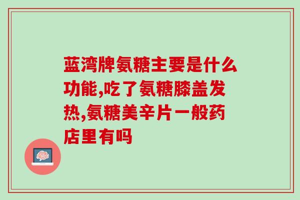 康镁丽氨糖好吗(康镁丽氨糖的功效及安全性浅析)