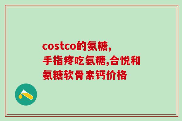 手腕疼吃氨糖有效果吗手腕疼想吃药？氨糖可以缓解！)