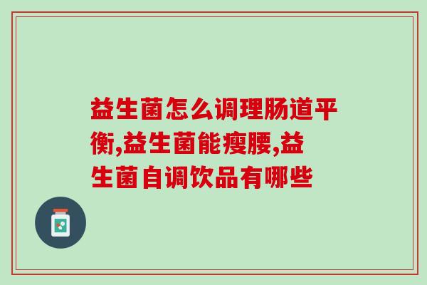 为什么吃益生菌便秘(益生菌有助缓解便秘，关键是选择对的产品)