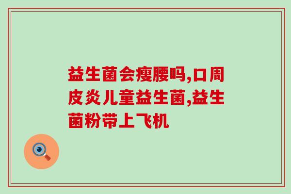 什么牌益生菌调肠胃好(调整肠胃好帮手——牌益生菌)