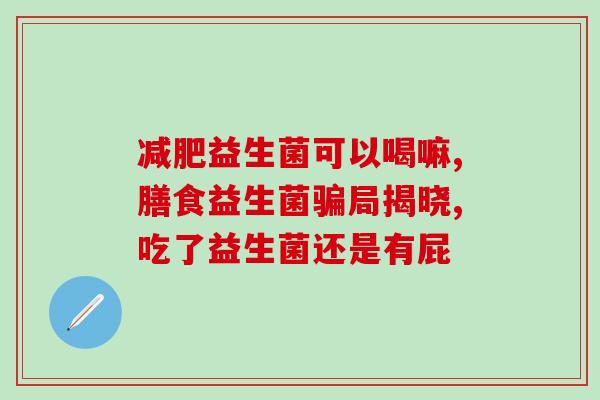 五联益生菌片能长期吃吗(五联益生菌片可否长期使用？)