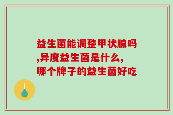 17岁吃益生菌什么样的好(如何选择适合17岁人群的益生菌产品？)