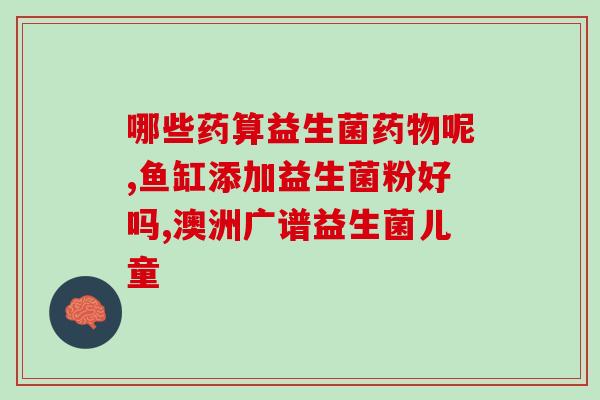 什么牌子益生菌质量好一点(益生菌品牌排行榜：哪个品牌的质量更好？)