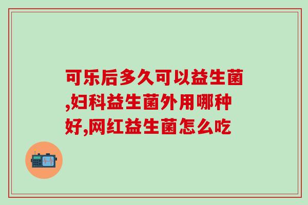为什么吃了益生菌会胃痛(益生菌会引起胃痛？怎么办？)