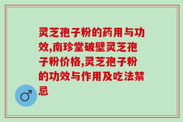 灵芝孢子高反跨年？灵芝孢子粉的功效、作用及禁忌是什么