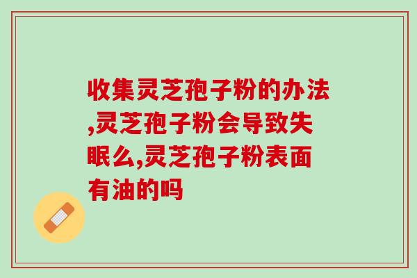 灵芝孢孑粉灵芝孢子油？孢子粉跟孢子油是不是一样的啊，买这个效果怎么样