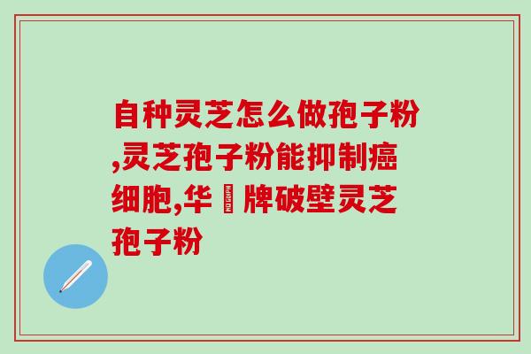 灵芝怎样加工孢子粉(灵芝孢子粉的制作方法)