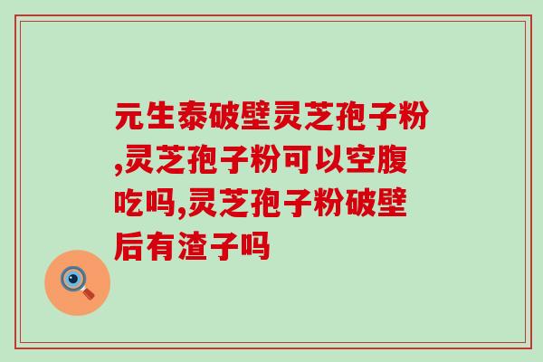 灵芝皇孢子粉(灵芝皇孢子粉：提高身体免疫力的秘密武器)