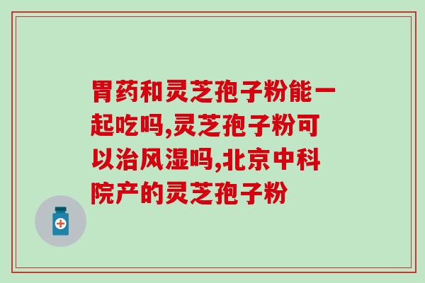灵芝片能与孢子粉一起吃？灵芝片和孢子粉的搭配食用方法？