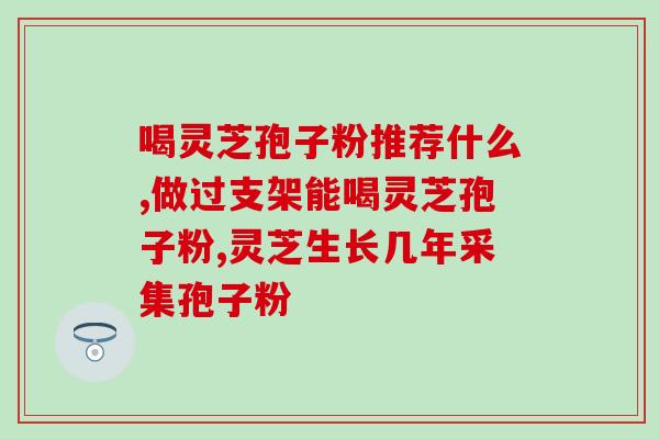 灵芝破壁孢子粉啥样的好？灵芝孢子粉哪个牌子正宗