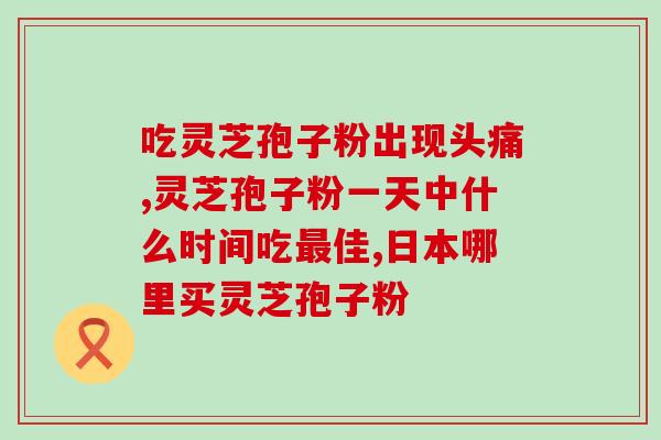 灵芝破壁孢子粉胃肠微疼灵芝孢子粉可能导致轻微胃肠不适)