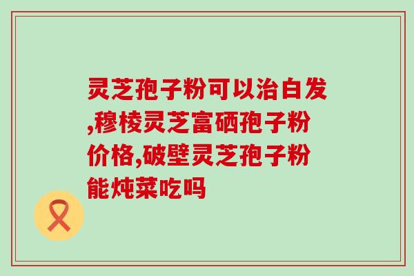 灵芝皇孢子粉凉吗？孢子粉的保质期多长