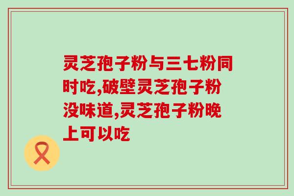 灵芝破壁孢子粉农科院？赋汤亭灵芝破壁孢子粉怎么样