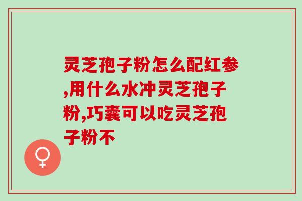 灵芝破壁中山大学？香港懿生堂灵芝破壁孢子精华素胶囊的功效是什么