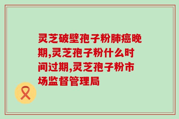 灵芝狍子破壁粉官网？灵芝孢子粉保质期多久