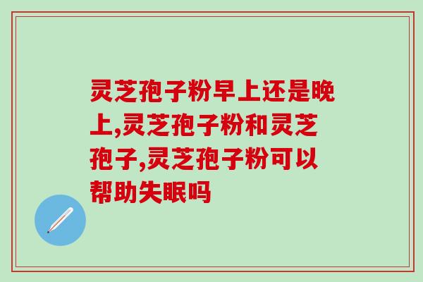 灵芝破壁什么时候吃最有效(灵芝破壁的最佳食用时间是什么？最有效的时间是什么？)