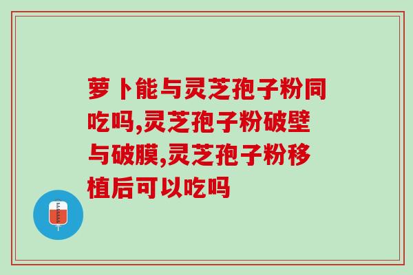 灵芝破壁孢子粉会失效吗(灵芝孢子粉破壁后是否会失去功效？)