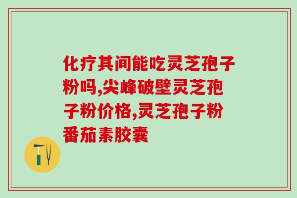灵芝破壁孢子胶囊同仁堂？灵芝孢子粉哪个牌子正宗