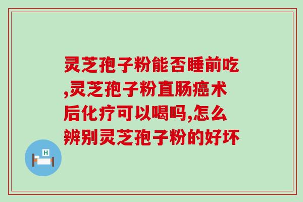 灵芝皇胶囊与灵芝孢子粉？灵芝孢子粉功效与作用及用量是什么