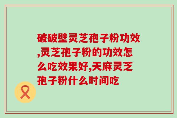 灵芝破壁孢子粉每天吃几颗？灵芝孢子粉的制作配方