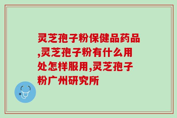 灵芝破壁孢子粉对肾(灵芝孢子粉：肾宝贵之源)