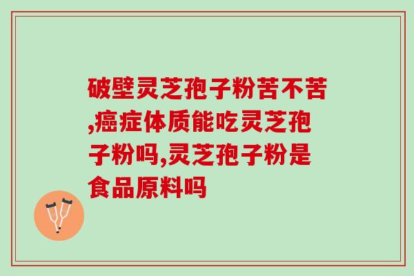 灵芝破壁孢子粉 化疗(灵芝孢子粉辅助化疗，提高免疫力