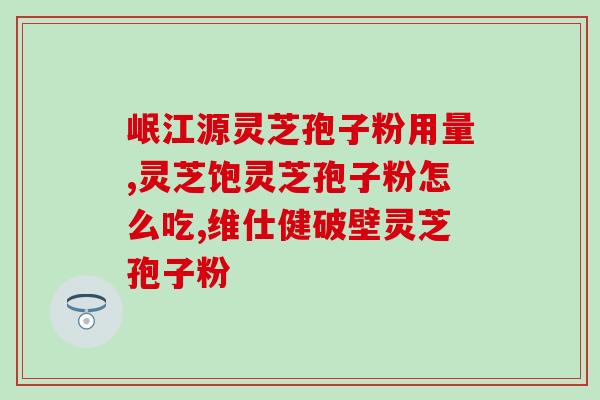 灵芝破壁孢子粉买什么牌子(如何选择适合自己的灵芝孢子粉品牌？简单指南)