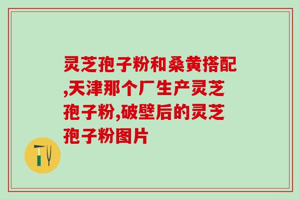 灵芝破壁孢子粉的效果(灵芝破壁孢子粉功效不容错过)