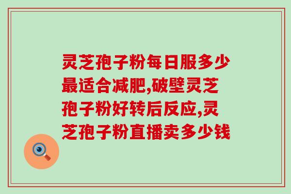 灵芝破壁孢子粉吃几克？破壁灵芝孢子粉每天服用几次，每次服多少