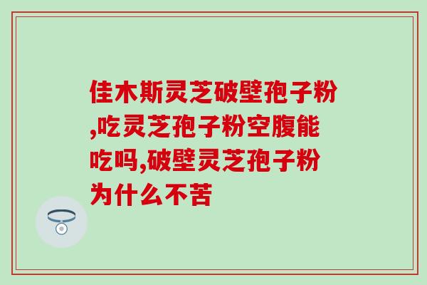 灵芝破壁孢子粉吃的功效(灵芝孢子粉的功效与食用方法)