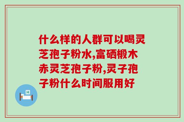 灵芝破壁孢子粉十大品牌？什么牌子的灵芝孢子粉比较好