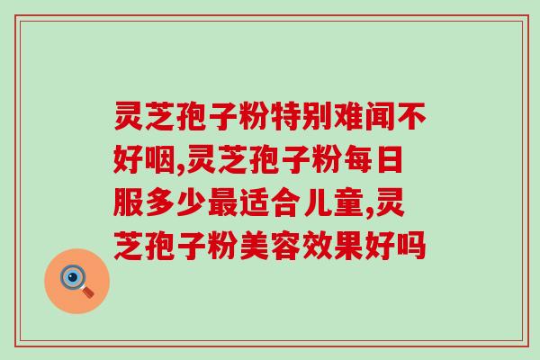 烟台那里有卖灵芝孢子粉(烟台哪里可以购买灵芝孢子粉？)