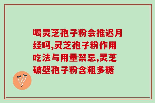 灵芝破壁孢子粉药？灵芝孢子粉功效与作用及用量是什么