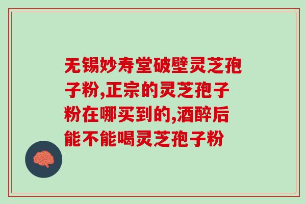 灵芝破壁孢子粉忌辛辣？医生您好，破壁灵芝孢子粉对幽门螺旋杆菌有治疗的效果吗