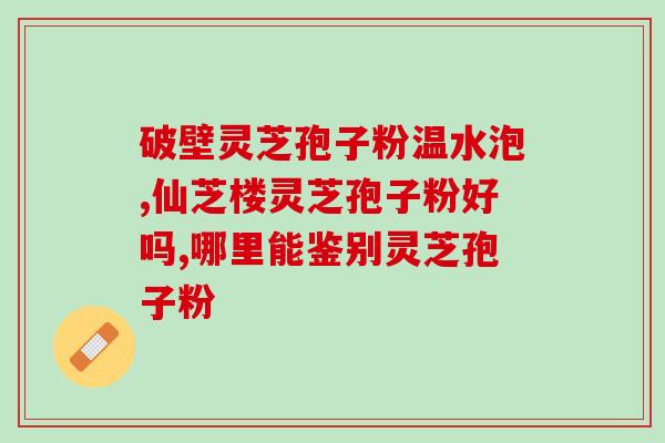 灵芝破壁孢子粉 抗病毒？破壁灵芝孢子粉的功效与作用有哪些