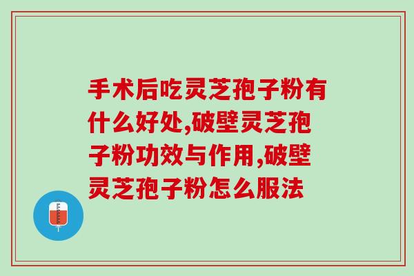 灵芝破壁胶囊成分？破壁灵芝孢子粉的功效与作用有哪些