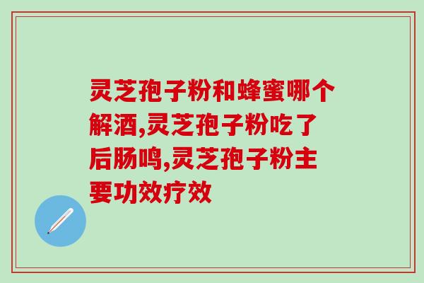 破壁灵芝孢子粉灵芝胶襄(重磅推荐：破壁灵芝孢子粉与灵芝胶蕴含神奇功效)