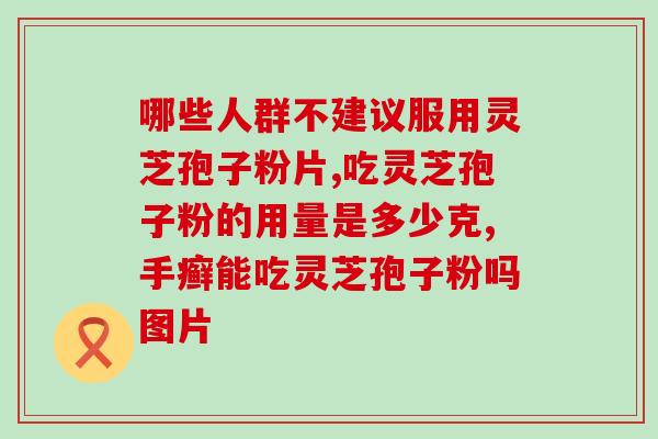 破壁灵芝孢子粉片吃法？灵芝孢子粉碾压的好还是粉好