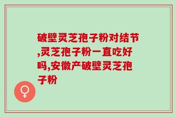 破壁灵芝孢子粉瞑眩(破百灵，节拍独特，究竟是怎样的灵芝孢子粉？)
