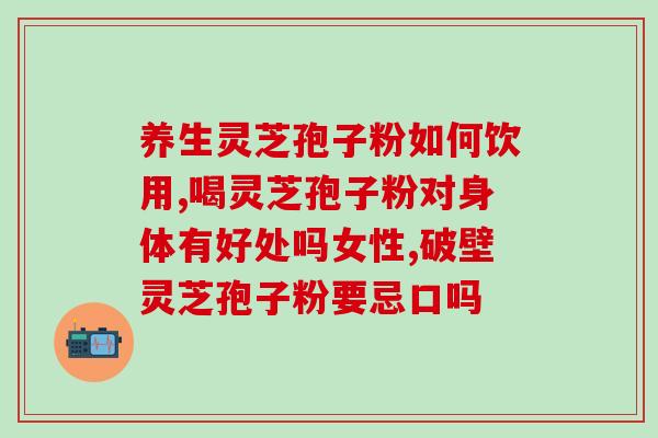 破壁灵芝孢子粉的正确用量？破壁灵芝孢子粉每天服用几次，每次服多少？